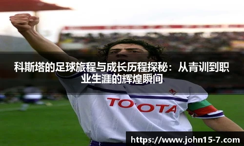 科斯塔的足球旅程与成长历程探秘：从青训到职业生涯的辉煌瞬间